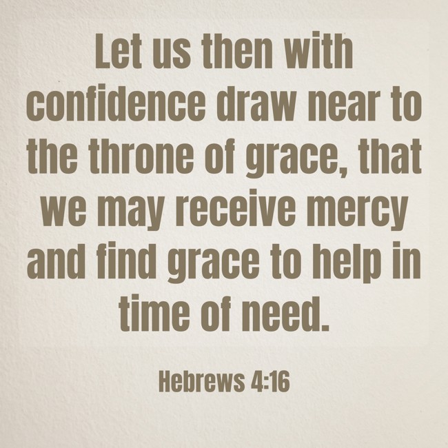 Let us then with confidence draw near to the throne of grace, that we may receive mercy and find grace to help in time of need. - Hebrews 4:16