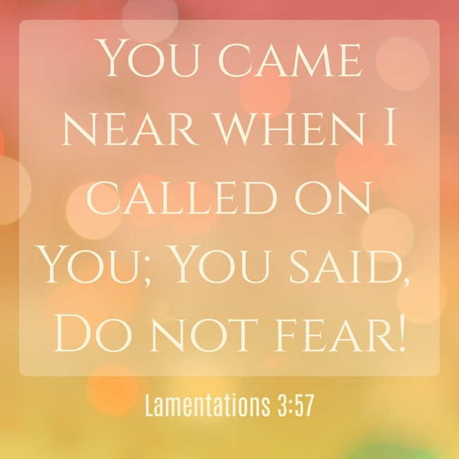 You came near when I called on You; You said, Do not fear! - Lamentations 3:57