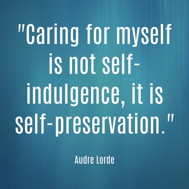 Caring for myself is not self-indulgence, it is self-preservation. - Audre Lorde