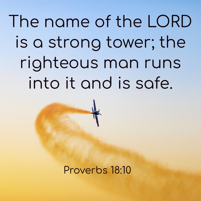 The name of the LORD is a strong tower; the righteous man runs into it and is safe. - Proverbs 18:10