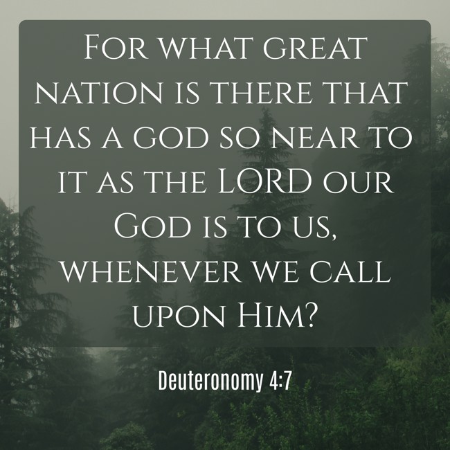 For what great nation is there that has a god so near to it as the LORD our God is to us, whenever we call upon Him? - Deuteronomy 4:7