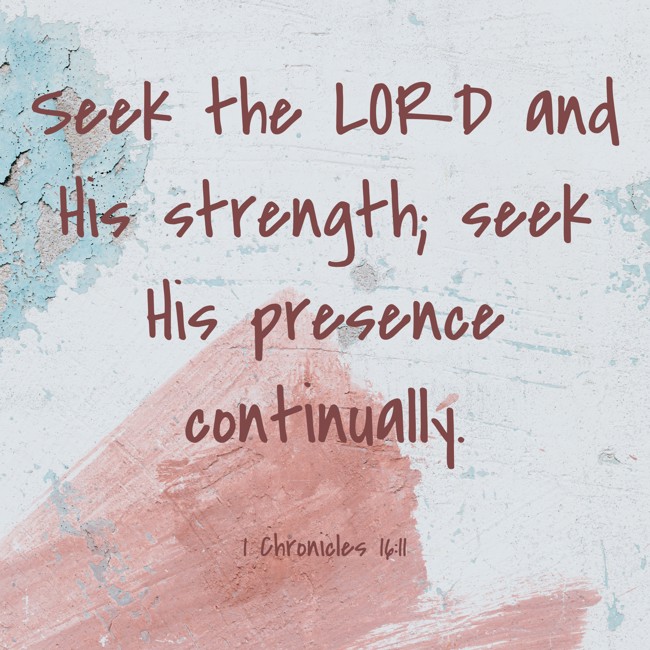 Seek the LORD and His strength; seek His presence continually. - 1 Chronicles 16:11