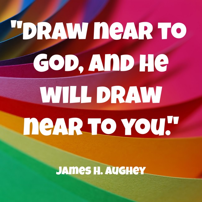 Draw near to God, and He will draw near to you. - James H. Aughey