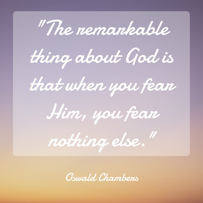The remarkable thing about God is that when you fear Him, you fear nothing else. - Oswald Chambers