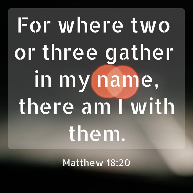 For where two or three gather in my name, there am I with them. - Matthew 18:20