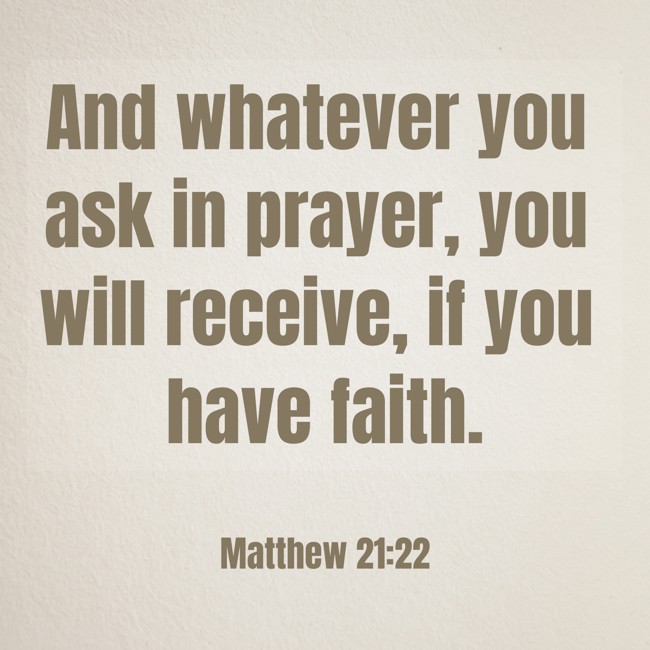 And whatever you ask in prayer, you will receive, if you have faith. - Matthew 21:22