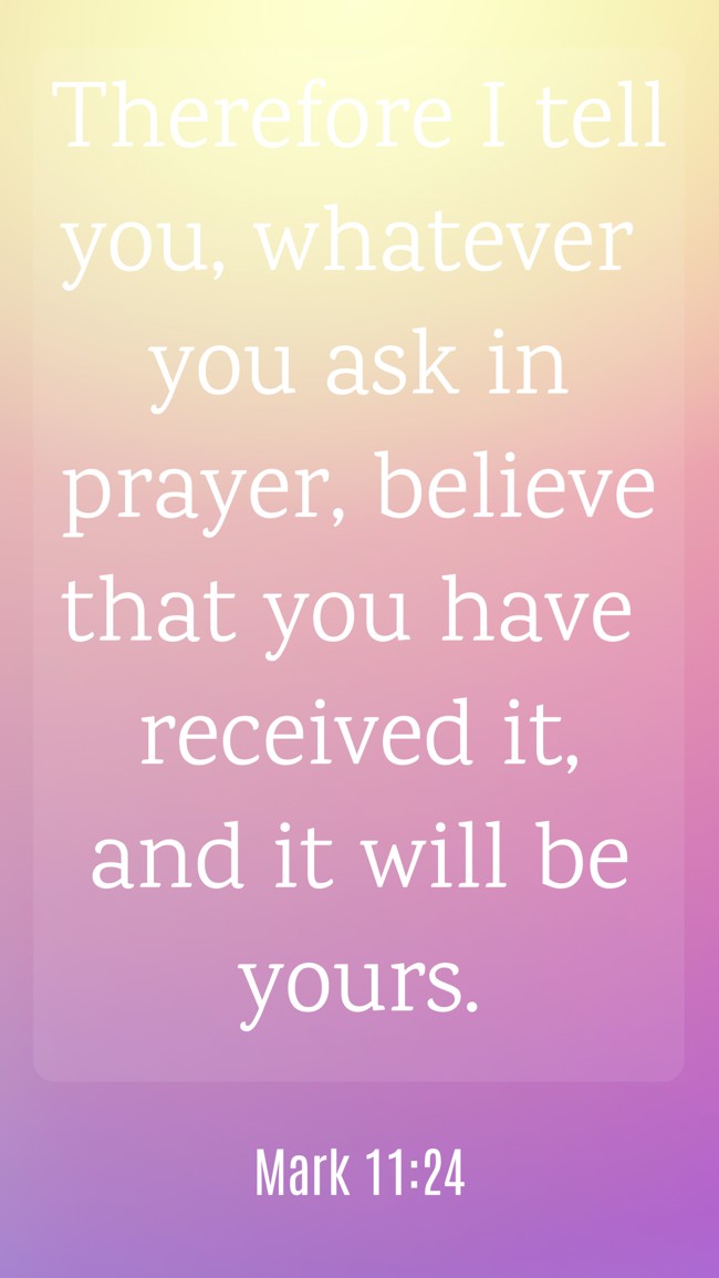Therefore I tell you, whatever you ask in prayer, believe that you have received it, and it will be yours. - Mark 11:24