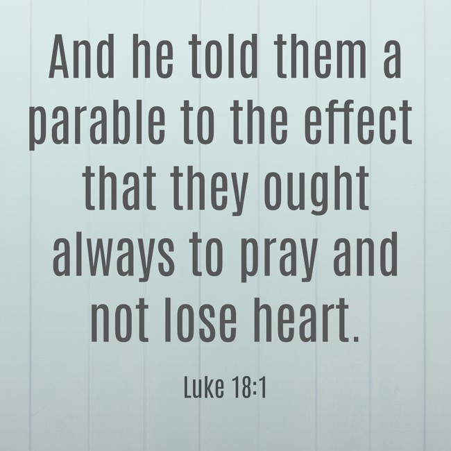 And he told them a parable to the effect that they ought always to pray and not lose heart. - Luke 18:1