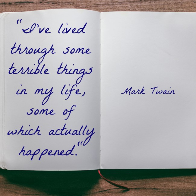 I’ve lived through some terrible things in my life, some of which actually happened. - Mark Twain