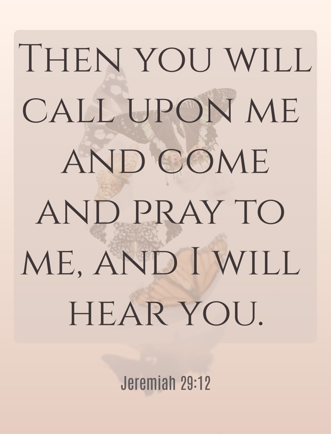 Then you will call upon me and come and pray to me, and I will hear you. - Jeremiah 29:12