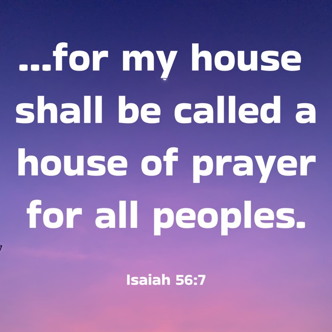 …for my house shall be called a house of prayer for all peoples. - Isaiah 56:7