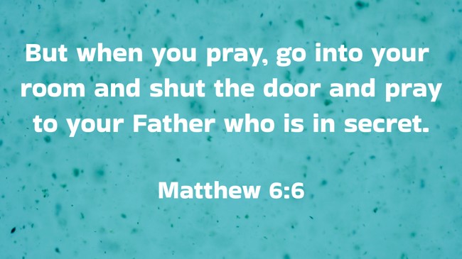 But when you pray, go into your room and shut the door and pray to your Father who is in secret. - Matthew 6:6