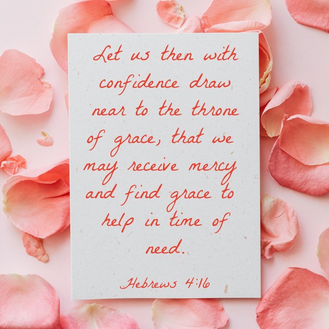 Let us then with confidence draw near to the throne of grace, that we may receive mercy and find grace to help in time of need. - Hebrews 4:16