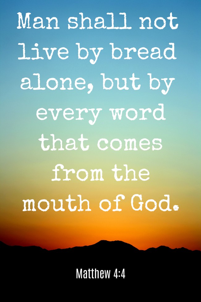 Man shall not live by bread alone, but by every word that comes from the mouth of God. - Matthew 4:4