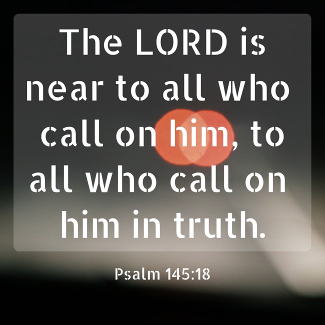 The LORD is near to all who call on him, to all who call on him in truth. - Psalm 145:18