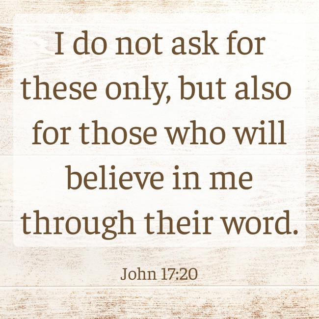 I do not ask for these only, but also for those who will believe in me through their word. - John 17:20