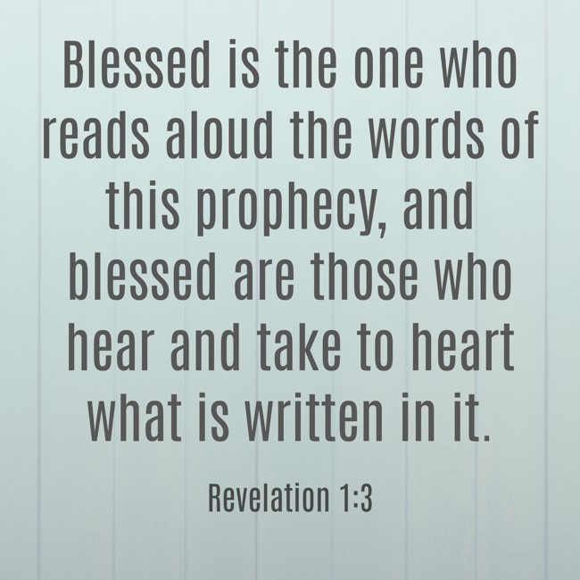 Blessed is the one who reads aloud the words of this prophecy, and blessed are those who hear and take to heart what is written in it. - Revelation 1:3