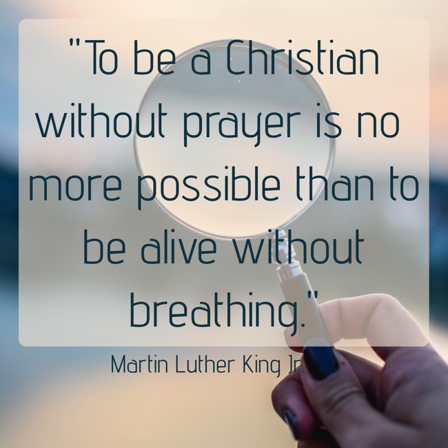 To be a Christian without prayer is no more possible than to be alive without breathing. - Martin Luther King Jr.