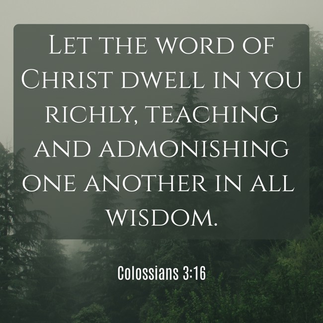 Let the word of Christ dwell in you richly, teaching and admonishing one another in all wisdom. - Colossians 3:16