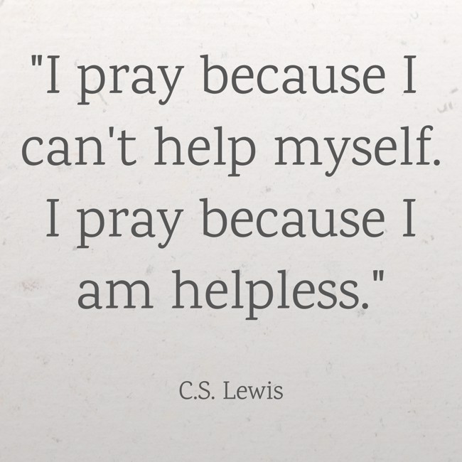 I pray because I can't help myself. I pray because I am helpless. - C.S. Lewis