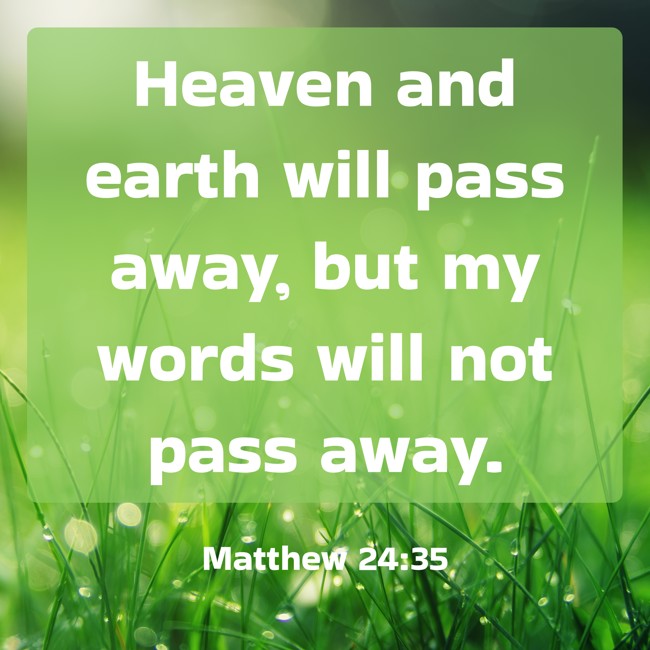 Heaven and earth will pass away, but my words will not pass away. - Matthew 24:35