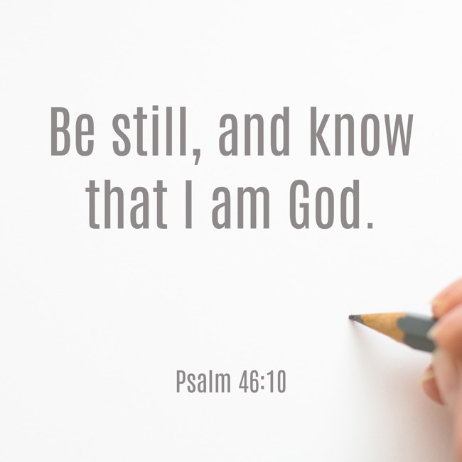 Be still, and know that I am God. - Psalm 46:10