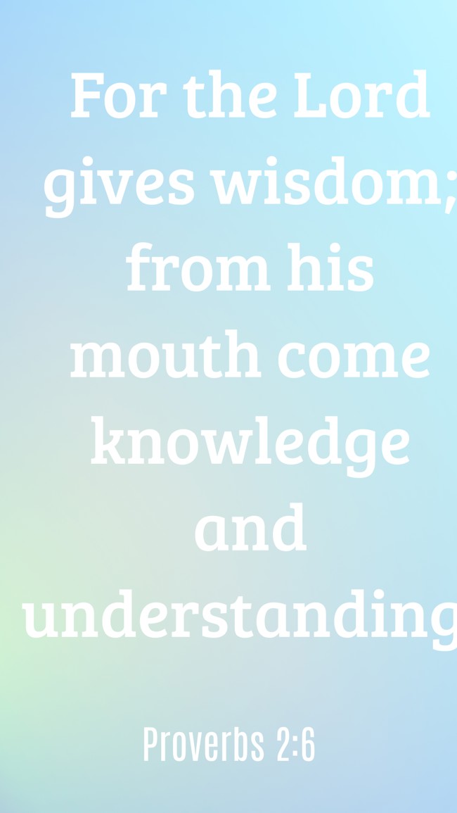 For the Lord gives wisdom; from his mouth come knowledge and understanding. - Proverbs 2:6