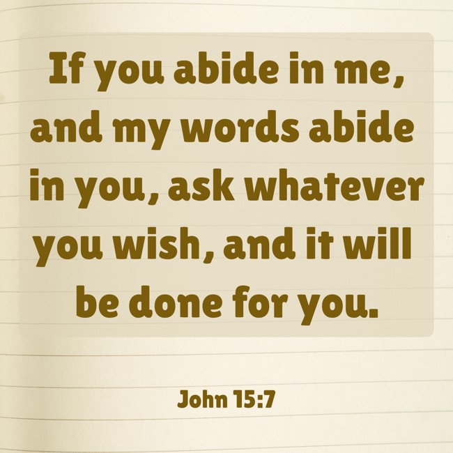 If you abide in me, and my words abide in you, ask whatever you wish, and it will be done for you. - John 15:7
