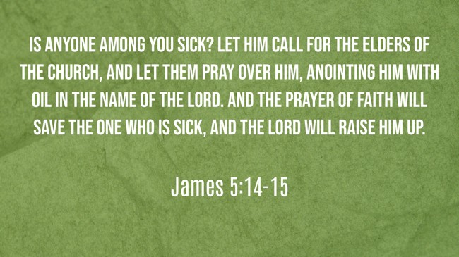 Is anyone among you sick? Let him call for the elders of the church, and let them pray over him, anointing him with oil in the name of the Lord. And the prayer of faith will save the one who is sick, and the Lord will raise him up. - James 5:14-15