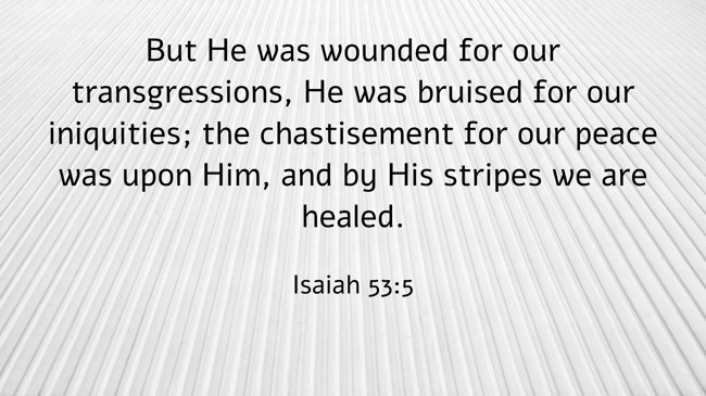 But He was wounded for our transgressions, He was bruised for our iniquities; the chastisement for our peace was upon Him, and by His stripes we are healed. - Isaiah 53:5