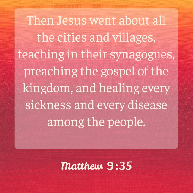 Then Jesus went about all the cities and villages, teaching in their synagogues, preaching the gospel of the kingdom, and healing every sickness and every disease among the people. - Matthew 9:35