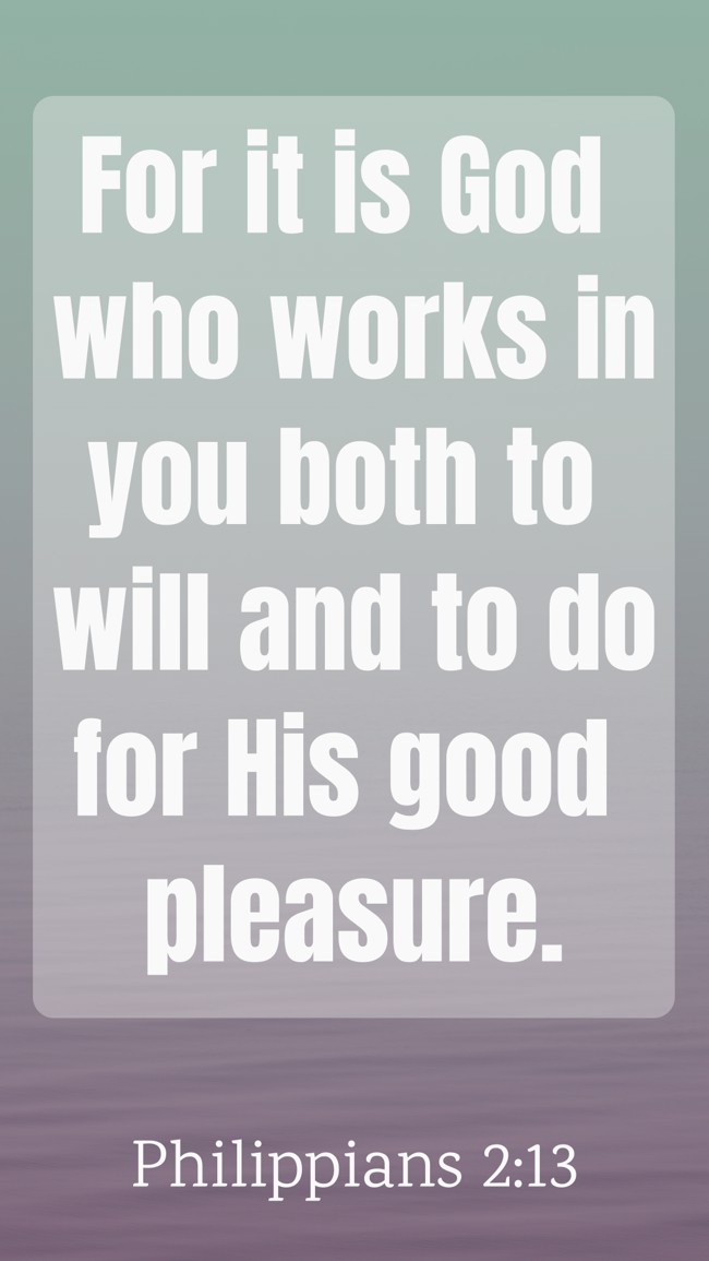 For it is God who works in you both to will and to do for His good pleasure. - Philippians 2:13