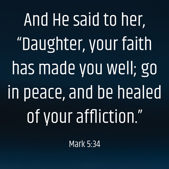 And He said to her, “Daughter, your faith has made you well; go in peace, and be healed of your affliction.” - Mark 5:34