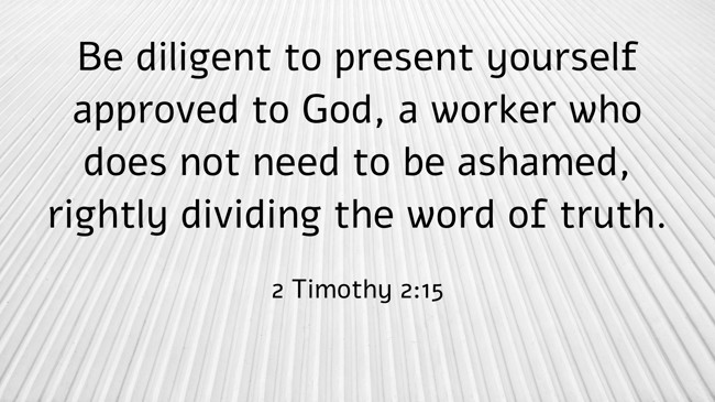 Be diligent to present yourself approved to God, a worker who does not need to be ashamed, rightly dividing the word of truth. - 2 Timothy 2:15