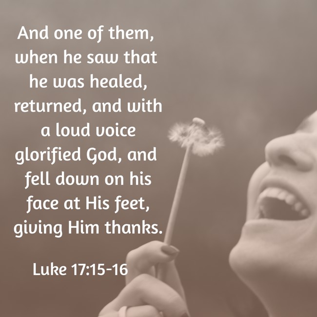 And one of them, when he saw that he was healed, returned, and with a loud voice glorified God, and fell down on his face at His feet, giving Him thanks. - Luke 17:15-16
