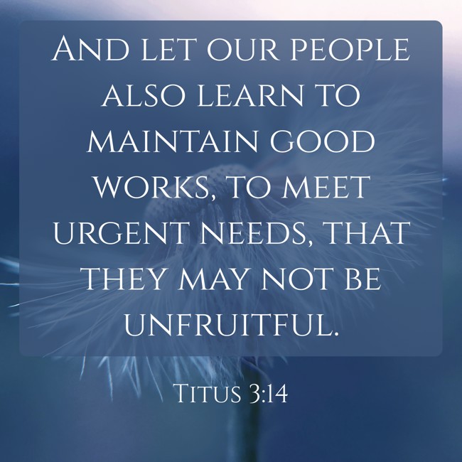And let our people also learn to maintain good works, to meet urgent needs, that they may not be unfruitful. - Titus 3:14