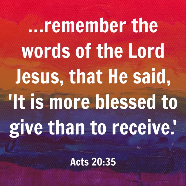 …remember the words of the Lord Jesus, that He said, 'It is more blessed to give than to receive.' - Acts 20:35