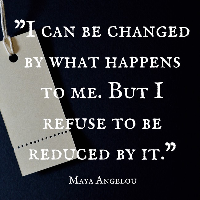I can be changed by what happens to me. But I refuse to be reduced by it. - Maya Angelou