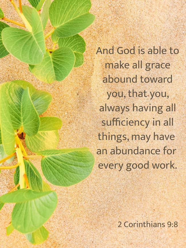 And God is able to make all grace abound toward you, that you, always having all sufficiency in all things, may have an abundance for every good work. - 2 Corinthians 9:8