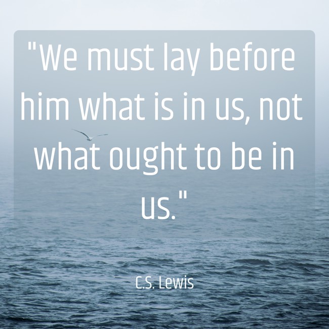We must lay before him what is in us, not what ought to be in us. - C.S. Lewis