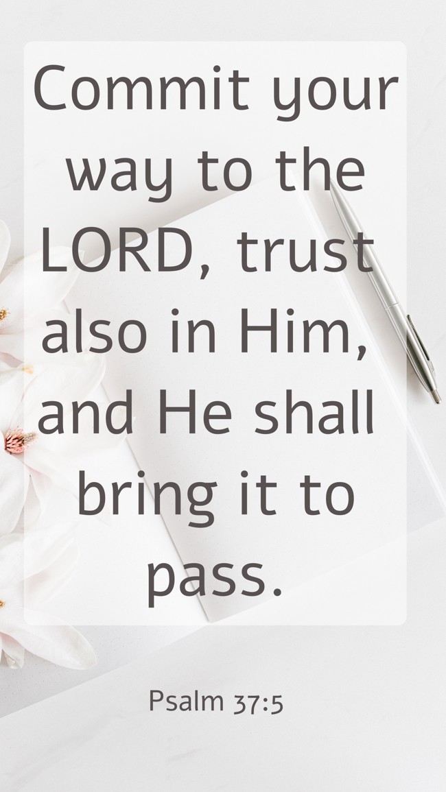 Commit your way to the LORD, trust also in Him, and He shall bring it to pass. - Psalm 37:5