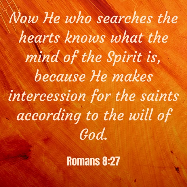 Now He who searches the hearts knows what the mind of the Spirit is, because He makes intercession for the saints according to the will of God. - Romans 8:27