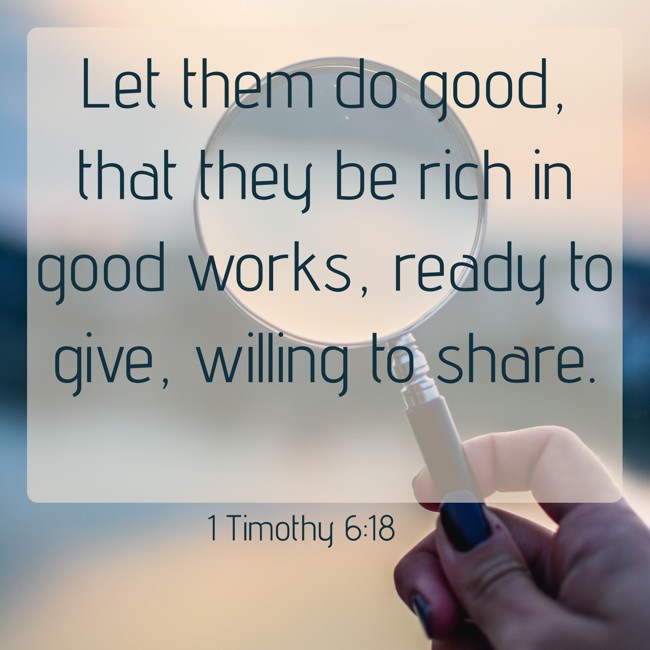 Let them do good, that they be rich in good works, ready to give, willing to share. - 1 Timothy 6:18