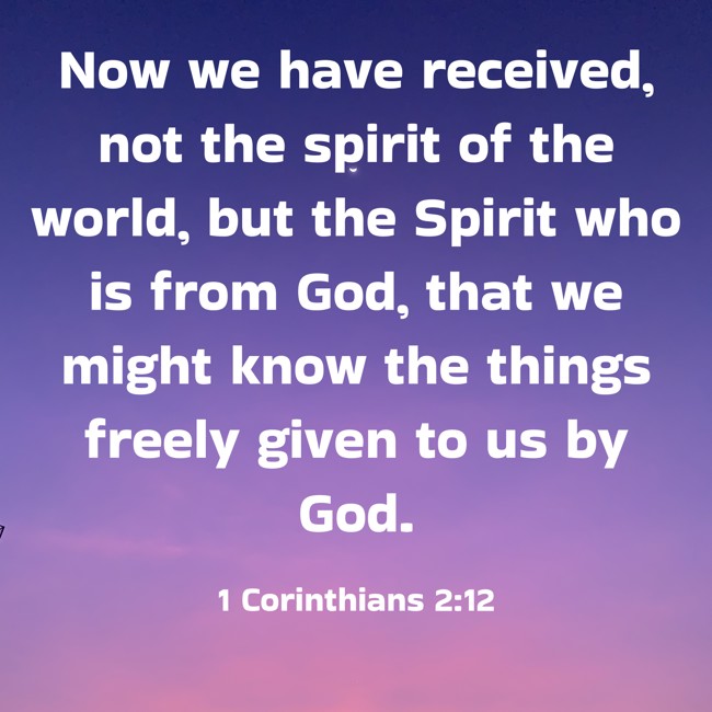 Now we have received, not the spirit of the world, but the Spirit who is from God, that we might know the things freely given to us by God. - 1 Corinthians 2:12