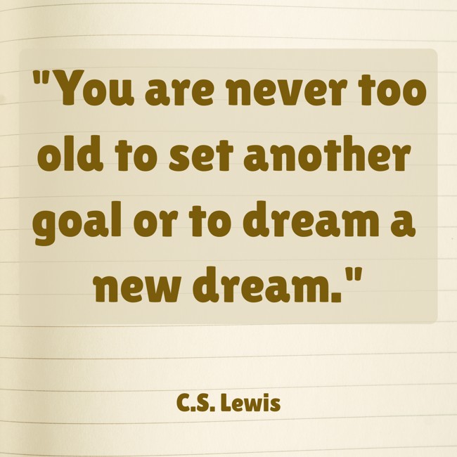 You are never too old to set another goal or to dream a new dream. - C.S. Lewis