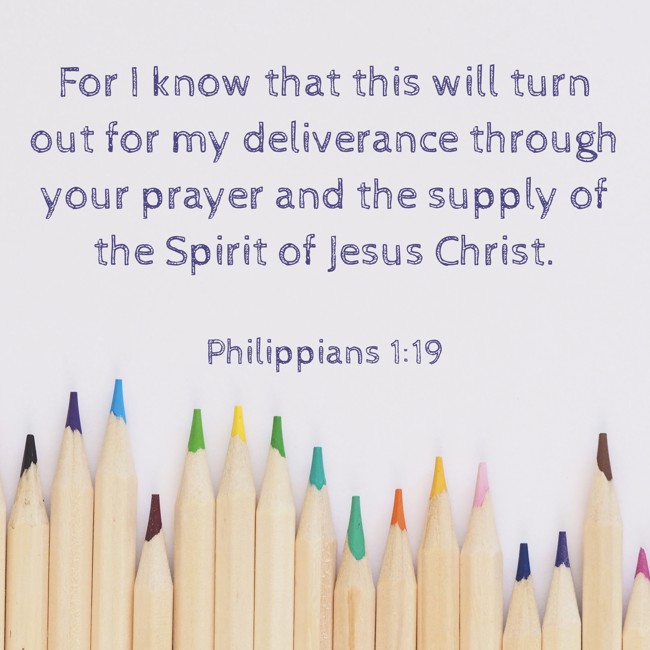 For I know that this will turn out for my deliverance through your prayer and the supply of the Spirit of Jesus Christ. - Philippians 1:19