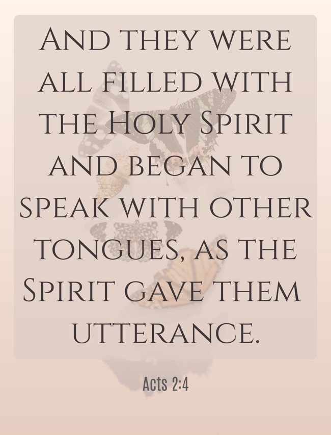 And they were all filled with the Holy Spirit and began to speak with other tongues, as the Spirit gave them utterance. - Acts 2:4