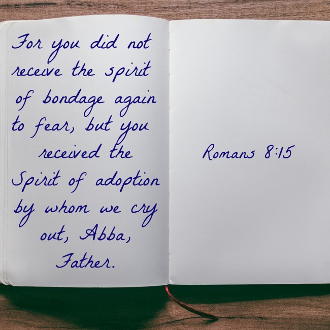 For you did not receive the spirit of bondage again to fear, but you received the Spirit of adoption by whom we cry out, Abba, Father. - Romans 8:15