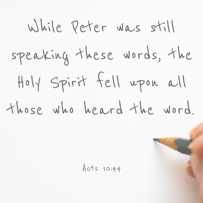 While Peter was still speaking these words, the Holy Spirit fell upon all those who heard the word. - Acts 10:44