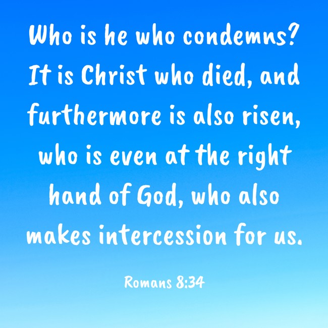 Who is he who condemns? It is Christ who died, and furthermore is also risen, who is even at the right hand of God, who also makes intercession for us. - Romans 8:34